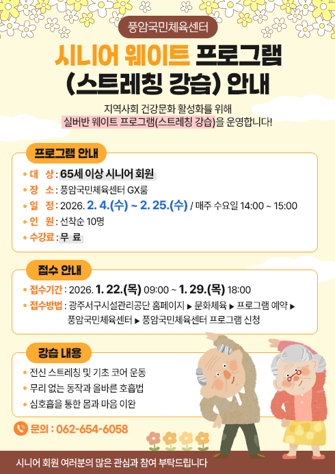 <span class="IR">풍암국민체육센터 시니어 웨이트 프로그램 (스트레칭 강습) 안내풍암국민체육센터에서는 시니어 회원분들의 건강한 노후 지원과지역사회 건강문화 활성화를 위해*실버반 웨이트 프로그램(스트레칭 강습)*을 운영합니다!프로그램 안내대상 : 65세 이상 시니어 회원장소 : 풍암국민체육센터 GX룸일정 : 2026. 2. 4.(수) ~ 2. 25.(수)    매주 수요일 14:00 ~ 15:00인원 : 선착순 10명수강료 : 무료접수 안내접수기간 : 2026. 1. 22.(목) 09:00 ~ 1. 29.(목) 18:00접수방법 :광주서구시설관리공단 홈페이지 ▶ 문화체육 ▶ 프로그램 예약 ▶ 풍암국민체육센터 ▶ 풍암국민체육센터 프로그램 신청강습 내용전신 스트레칭 및 기초 코어 운동무리 없는 동작과 올바른 호흡법심호흡을 통한 몸과 마음 이완문의 : 062-654-6058시니어 회원 여러분의 많은 관심과 참여 부탁드립니다 </span>