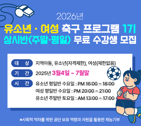 <span class="IR">2026년  유소년· 여성 축구 프로그램 1기 상시반(주말·평일) 무료 수강생 모집대상 지역아동, 유소년((자격제한), 여성(제한없음)기간  2026년 3월4일 ~ 7월말시간  유소년 평일반 수요일 : PM 16:00 ~ 18:00          여성 평일반 수요일 : PM 20:00 ~ 21:00       유소년 주말반 토요일 : PM 13:00 ~ 17:00※사회적 약자를 위한 공단 보유 역량과 자원을 활용한 재능기부 </span>