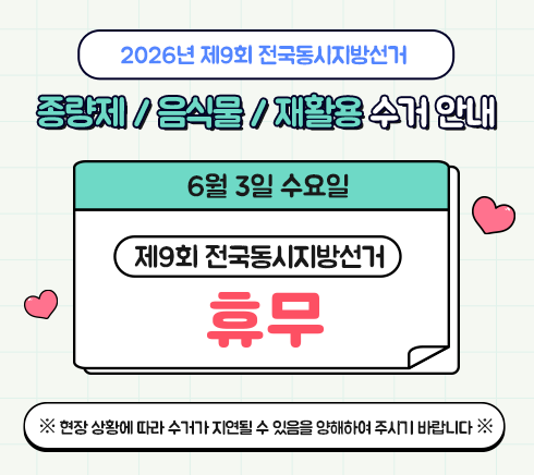 2026년 제9회 전국동시지방선거 종량제 / 음식물 / 재활용 수거 안내 6/3(수)     휴무※ 현장 상황에 따라 수거가 지연될 수 있음을 양해하여 주시기 바랍니다 ※